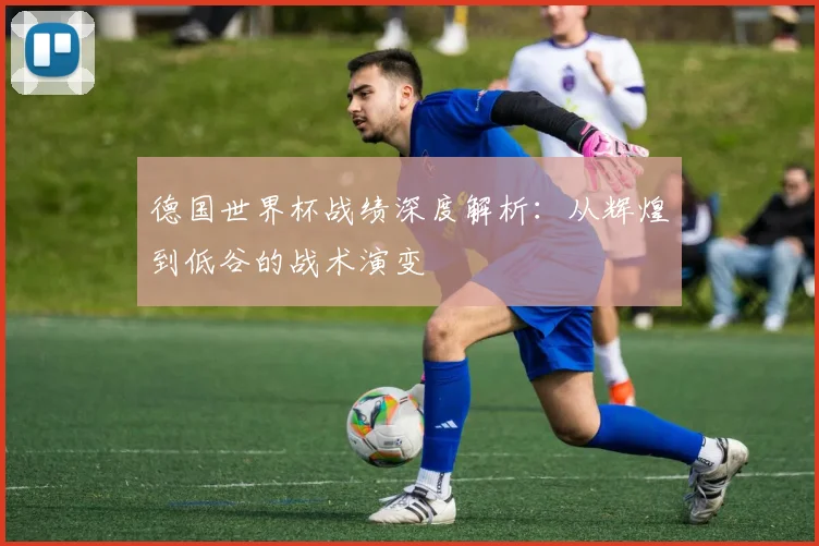 德国世界杯战绩深度解析：从辉煌到低谷的战术演变