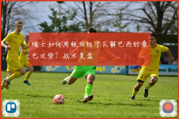 瑞士如何用铁血防守瓦解巴西的桑巴攻势？战术复盘