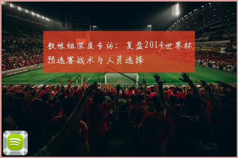 教练组深度专访：复盘2014世界杯预选赛战术与人员选择